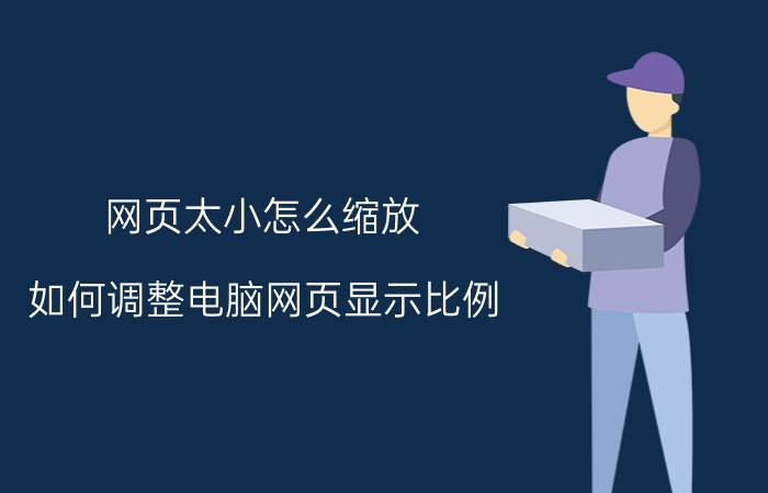 网页太小怎么缩放 如何调整电脑网页显示比例？